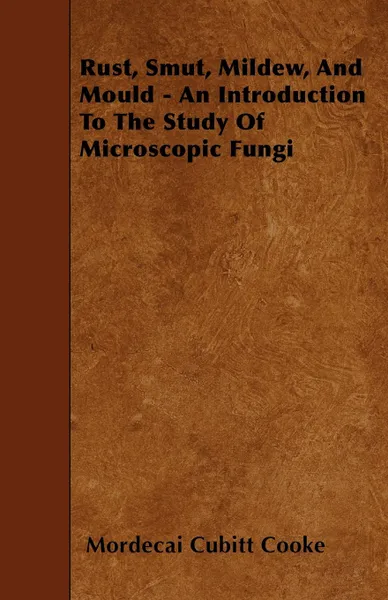 Обложка книги Rust, Smut, Mildew, and Mould - An Introduction to the Study of Microscopic Fungi, Mordecai Cubitt Cooke