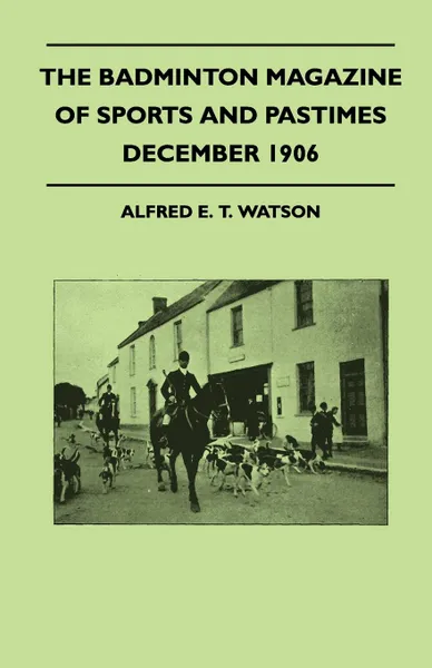 Обложка книги The Badminton Magazine of Sports and Pastimes - December 1906 - Containing Chapters On. Strange Stories of Sport, Sea Fishing In California, Football In France and Camping In Arctic Norway, Alfred E. T. Watson