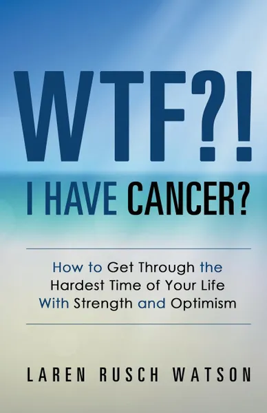 Обложка книги WTF.. I Have Cancer.. How to Get Through the Hardest Time of Your Life With Strength and Optimism, Laren Rusch Watson