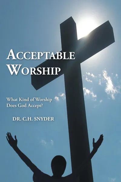 Обложка книги Acceptable Worship. What Kind of Worship Does God Accept., Dr. C.H. Snyder