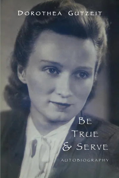 Обложка книги Be true . serve. Dorothea Gutzeit, Dorothea Ruth Gutzeit