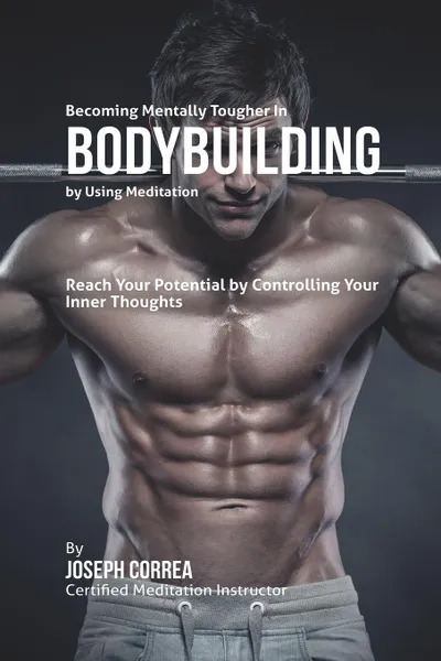 Обложка книги Becoming Mentally Tougher In Bodybuilding by Using Meditation. Reach Your Potential by Controlling Your Inner Thoughts, Joseph Correa