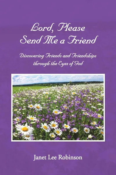 Обложка книги Lord, Please Send Me a Friend. Discovering Friends and Friendships through the Eyes of God, Janet Lee Robinson