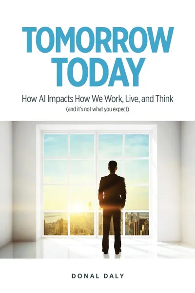 Обложка книги TOMORROW . TODAY. How AI Impacts How We Work, Live and Think (and It.s Not What You Expect), Donal Daly