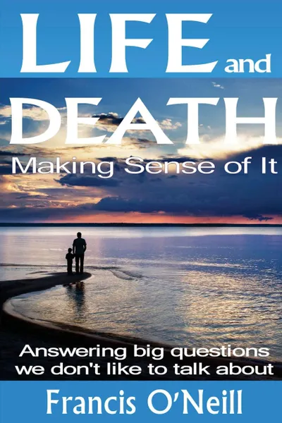 Обложка книги Life and Death - Making Sense of It. A Thought-provoking spiritual perspective on our lives, Francis O'Neill