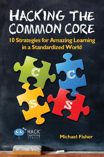 Обложка книги Hacking the Common Core. 10 Strategies for Amazing Learning in a Standardized World, Michael Fisher