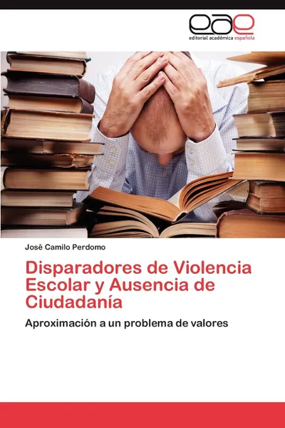 Обложка книги Disparadores de Violencia Escolar y Ausencia de Ciudadania, Jos Camilo Perdomo, Jose Camilo Perdomo