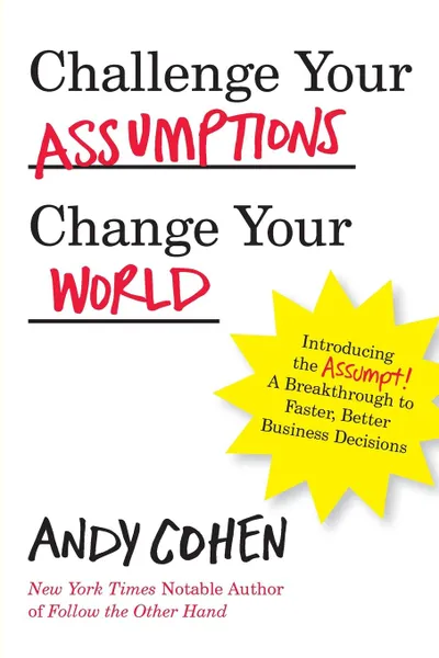 Обложка книги Challenge Your Assumptions, Change Your World. Introducing the Assumpt. A break through to faster, smarter business decisions., Andy Cohen