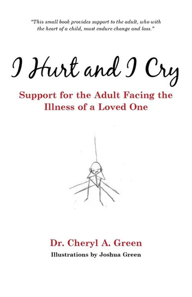 Обложка книги I Hurt and I Cry. Support for the Adult Facing the Illness of a Loved One, Dr. Cheryl A. Green