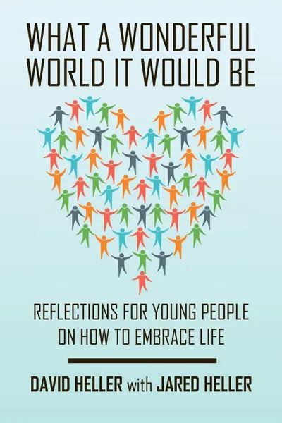 Обложка книги What a Wonderful World It Would Be. Reflections for Young People on How to Embrace Life, David Heller, Jared Heller