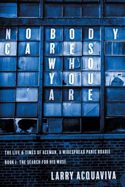 Обложка книги Nobody Cares Who You Are. Book I: The Life . Times of Aceman, A Widespread Panic Roadie, Larry Acquaviva