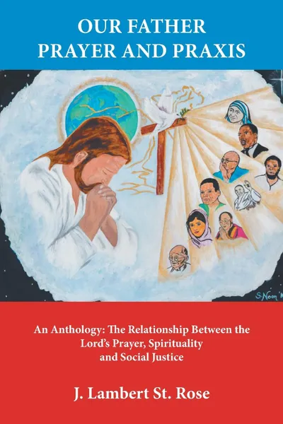 Обложка книги Our Father Prayer and Praxis. An Anthology: The Relationship Between the Lord.s Prayer, Spirituality and Social Justice, J. Lambert St. Rose