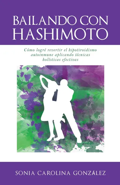 Обложка книги BAILANDO CON HASHIMOTO. Como logre revertir el hipotiroidismo autoinmune aplicando tecnicas holisticas efectivas, Sonia Gonzalez