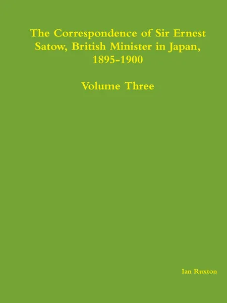 Обложка книги The Correspondence of Sir Ernest Satow, British Minister in Japan, 1895-1900 - Volume Three, Ian Ruxton (ed.)