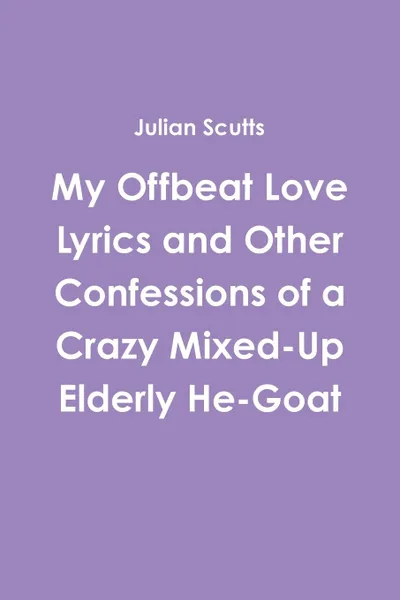 Обложка книги My Offbeat Love Lyrics and Other Confessions of a Crazy Mixed-Up Elderly He-Goat, Julian Scutts