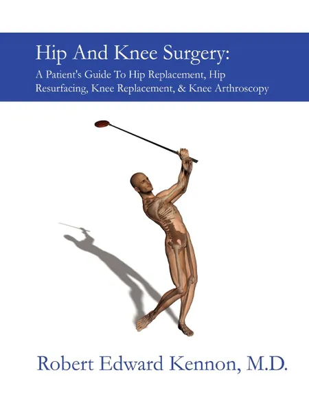 Обложка книги Hip and Knee Surgery. A Patient.s Guide to Hip Replacement, Hip Resurfacing, Knee Replacement, and Knee Arthroscopy, Robert Kennon