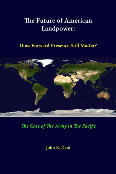 Обложка книги The Future Of American Landpower. Does Forward Presence Still Matter. The Case Of The Army In The Pacific, John R. Deni, Strategic Studies Institute, U.S. Army War College