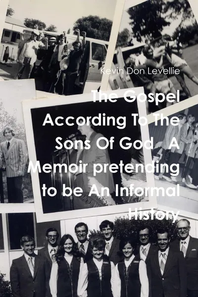 Обложка книги The Gospel According To The Sons Of God   A Memoir pretending to be An Informal History, Kevin Don Levellie