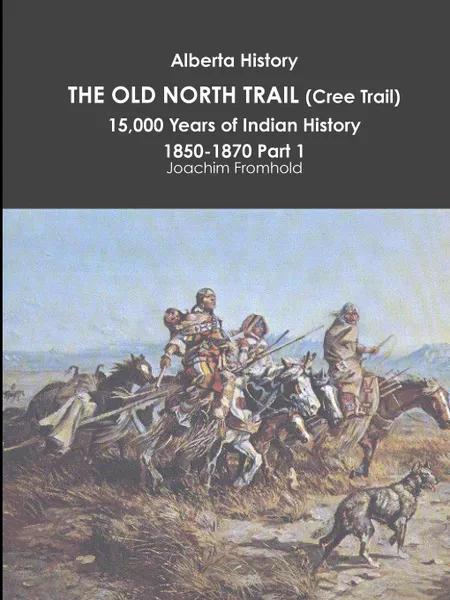 Обложка книги Alberta History. THE OLD NORTH TRAIL (Cree Trail), 15,000 Years of Indian History: 1850-1870 Part 1, Joachim Fromhold