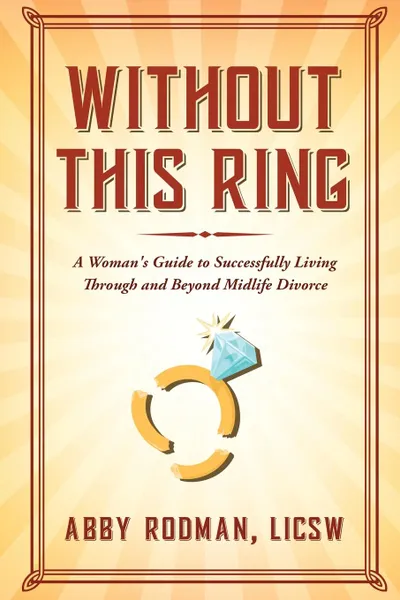 Обложка книги Without This Ring. A Woman.s Guide to Successfully Living Through and Beyond Midlife Divorce, LICSW Abby Rodman