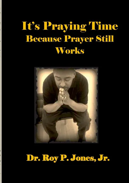 Обложка книги It.s Praying Time Because Prayer Still Works By, Jr. Dr. Roy P. Jones