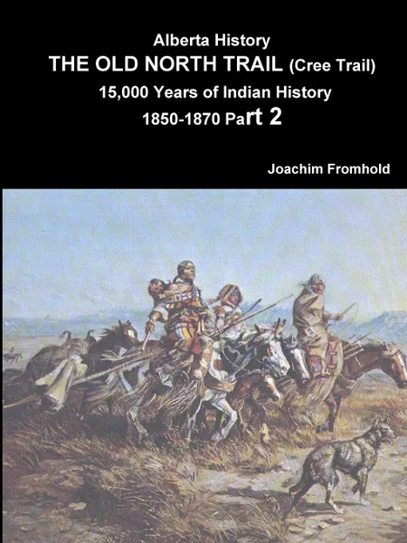 Обложка книги Alberta History. THE OLD NORTH TRAIL (Cree Trail) 15,000 Years of Indian History 1850-1870 Part 2, Joachim Fromhold