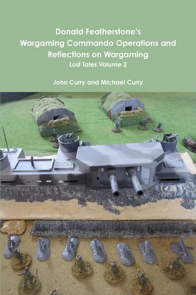 Обложка книги Donald Featherstone.s Wargaming Commando Operations and Reflections on Wargaming Lost Tales Volume 2, John Curry, Michael Curry, Stuart Asquith