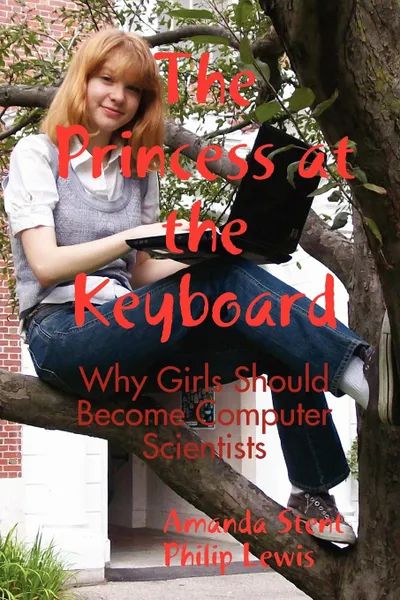 Обложка книги The Princess at the Keyboard. Why Girls Should Become Computer Scientists, Amanda Stent, Philip Lewis