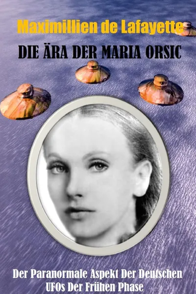 Обложка книги Die Ara der Maria Orsic. Der paranormale Aspekt der deutschen UFOs der Fruhen Phase, Maximillien De Lafayette