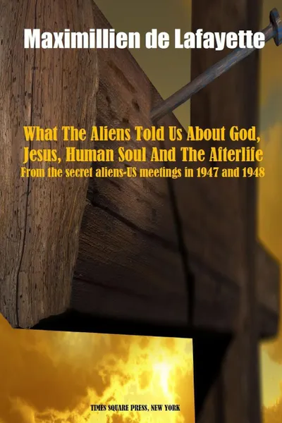 Обложка книги What The Aliens Told Us About God, Jesus, Human Soul And The Afterlife, Maximillien De Lafayette