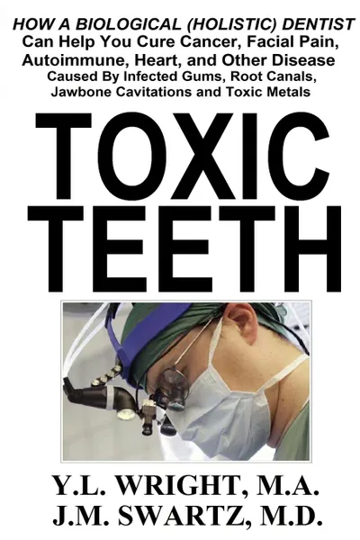 Обложка книги Toxic Teeth. How a Biological (Holistic) Dentist Can Help You Cure Cancer, Facial Pain, Autoimmune, Heart, and Other Disease Caused By Infected Gums, Root Canals, Jawbone Cavitations, and Toxic Metals, Y.L. Wright M.A., J.M. Swartz M.D.