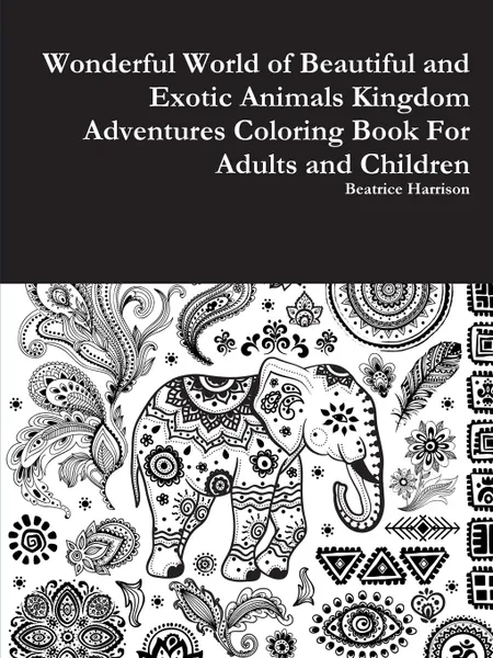 Обложка книги Wonderful World of Beautiful and Exotic Animals Kingdom Adventures Coloring Book For Adults and Children, Beatrice Harrison