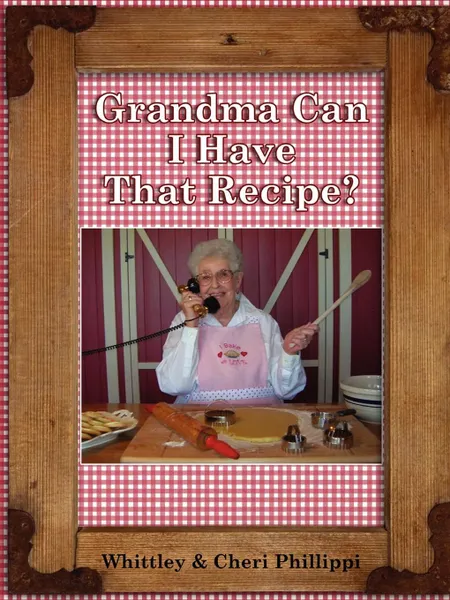 Обложка книги GRANDMA, CAN I HAVE THAT RECIPE., Whittley Phillippi, Cheri Phillippi