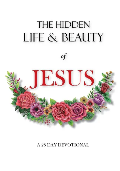 Обложка книги The hidden life and beauty of Jesus. A 28 day devotional, Rachel Wenke