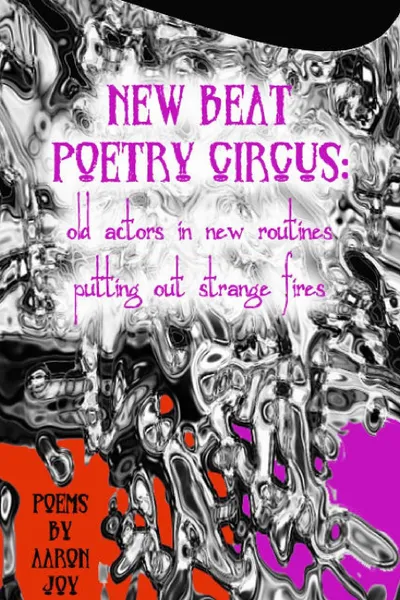 Обложка книги New Beat Poetry Circus. Old Actors In New Routines Putting Out Strange Fires, Aaron Joy