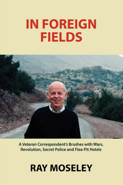 Обложка книги In Foreign Fields. A Veteran Correspondent.s Brushes with Wars, Revolution, Secret Police and Flea-Pit Hotels, Ray Moseley