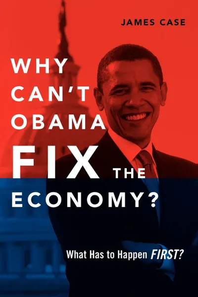 Обложка книги Why Can.t Obama Fix the Economy.. What Has to Happen First., James Case