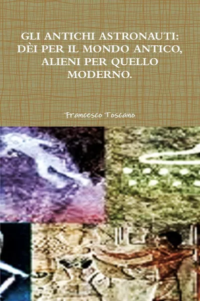 Обложка книги GLI ANTICHI ASTRONAUTI. DEI PER IL MONDO ANTICO, ALIENI PER QUELLO MODERNO., Francesco Toscano