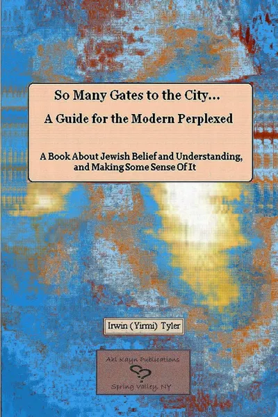 Обложка книги So Many Gates to the City... A Guide for the Modern Perplexed  A Book About Jewish Belief and Understanding, and Making Some Sense Of  It, Irwin Tyler