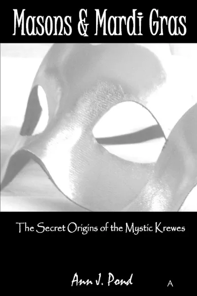 Обложка книги Masons . Mardi Gras. The Secret Origins of The Mystic Krewes, Ann Pond