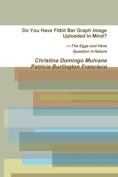 Обложка книги Do You Have Fitbit Bar Graph Image Uploaded In Mind. The Eggs and Hens Question In Nature, Christina Domingo Mulvane, Patricia Burlington Francisco