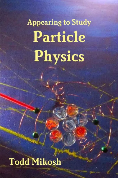 Обложка книги Appearing to Study Particle Physics, Todd Mikosh