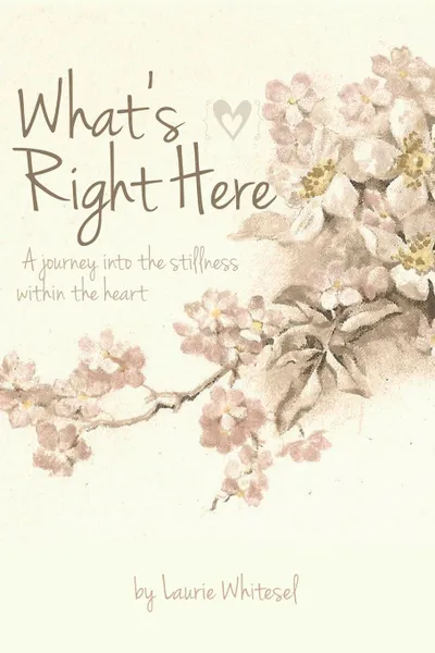 Обложка книги What.s Right Here; A Journey Into the Stillness Within the Heart, Laurie Whitesel