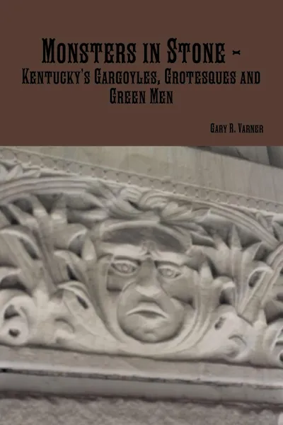 Обложка книги Monsters in Stone - Kentucky.s Gargoyles, Grotesques and Green Men, Gary R. Varner