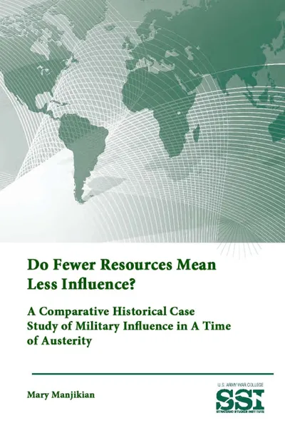 Обложка книги Do Fewer Resources Mean Less Influence. A Comparative Historical Case Study of Military Influence in A Time of Austerity, Strategic Studies Institute, U.S. Army War College, Mary Manjikian