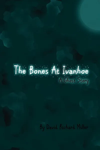 Обложка книги The Bones at Ivanhoe. A Ghost Story, David Richard Miller