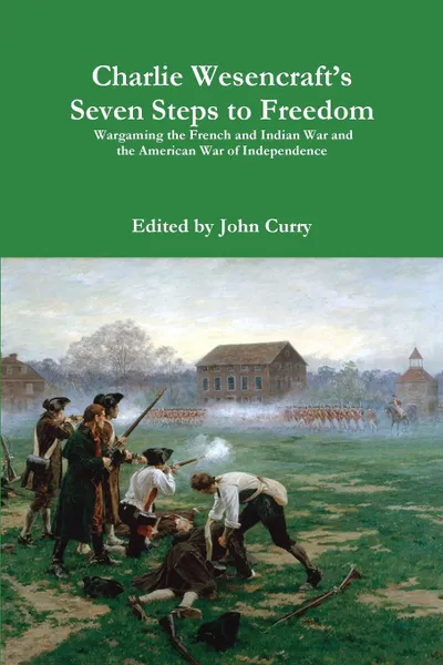 Обложка книги Charlie Wesencraft.s  Seven Steps to Freedom Wargaming the French and Indian War and the American War of Independence, John Curry, Charlie Wesencraft