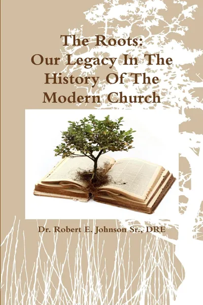 Обложка книги The Roots. Our Legacy In The History Of The Modern Church, DRE Dr. Robert E. Johnson Sr.