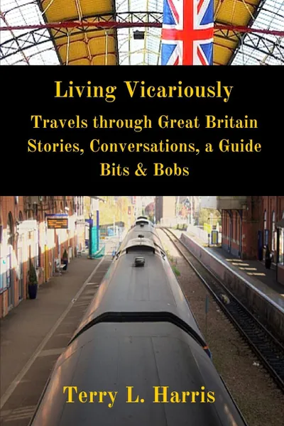 Обложка книги Living Vicariously. Traveling Through Great Britain - Stories, Conversations, a Guide, Bits . Bobs, Terry L. Harris