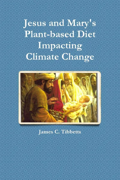 Обложка книги Jesus and Mary.s Plant-based Diet Impacting Climate Change, James C. Tibbetts